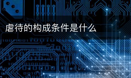 虐待的构成条件是什么