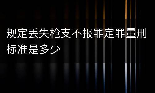 规定丢失枪支不报罪定罪量刑标准是多少