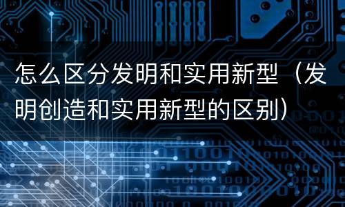 怎么区分发明和实用新型（发明创造和实用新型的区别）