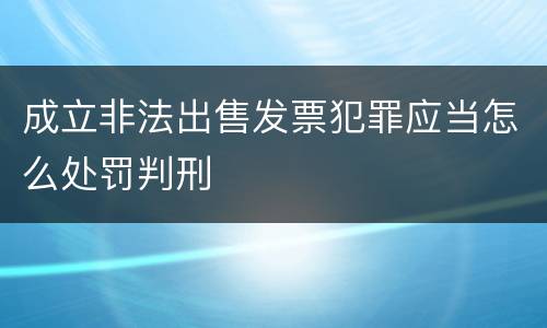 成立非法出售发票犯罪应当怎么处罚判刑