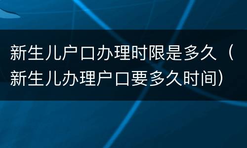 新生儿户口办理时限是多久（新生儿办理户口要多久时间）