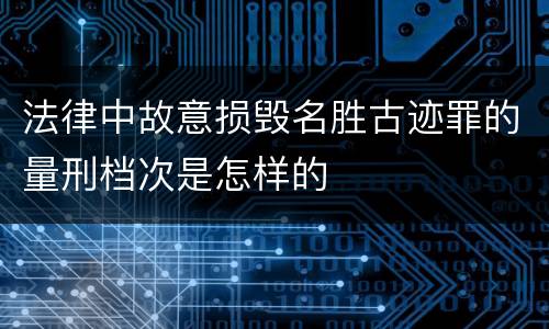 法律中故意损毁名胜古迹罪的量刑档次是怎样的