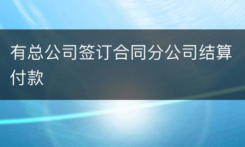 有总公司签订合同分公司结算付款