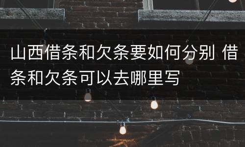 山西借条和欠条要如何分别 借条和欠条可以去哪里写