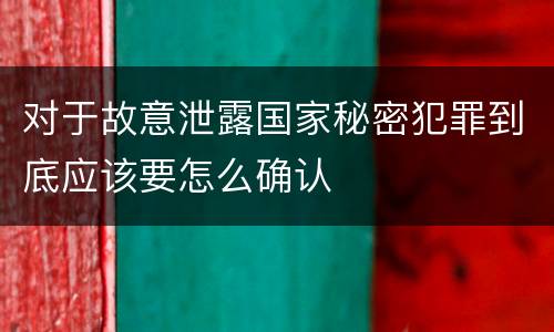 对于故意泄露国家秘密犯罪到底应该要怎么确认