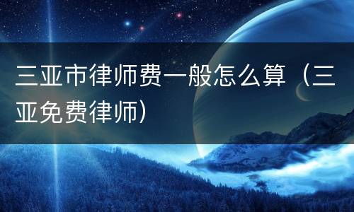 三亚市律师费一般怎么算（三亚免费律师）