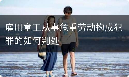 雇用童工从事危重劳动构成犯罪的如何判处