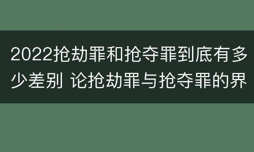 2022抢劫罪和抢夺罪到底有多少差别 论抢劫罪与抢夺罪的界限