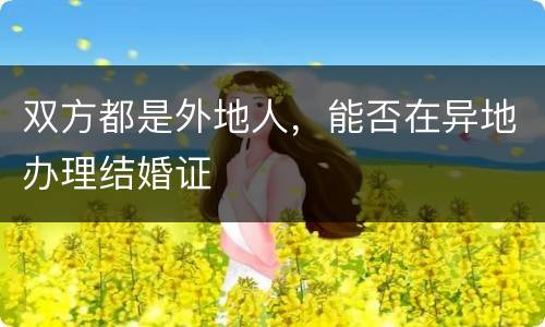 双方都是外地人，能否在异地办理结婚证