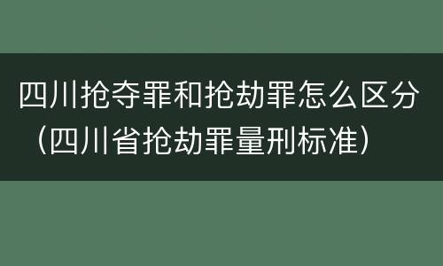 四川抢夺罪和抢劫罪怎么区分（四川省抢劫罪量刑标准）