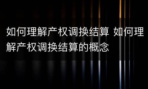 如何理解产权调换结算 如何理解产权调换结算的概念