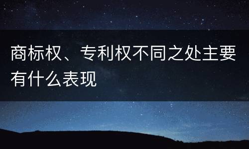 商标权、专利权不同之处主要有什么表现