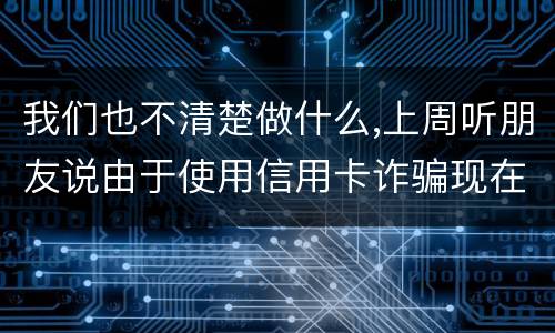 我们也不清楚做什么,上周听朋友说由于使用信用卡诈骗现在被抓了,请问会怎样定罪啊