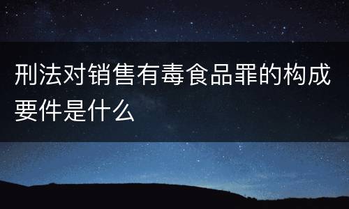 刑法对销售有毒食品罪的构成要件是什么