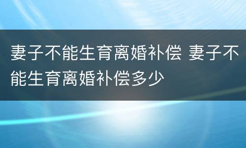 妻子不能生育离婚补偿 妻子不能生育离婚补偿多少