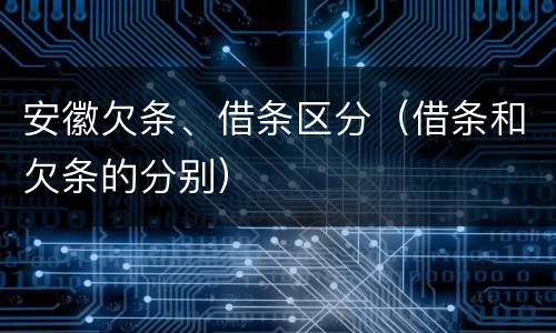 安徽欠条、借条区分（借条和欠条的分别）