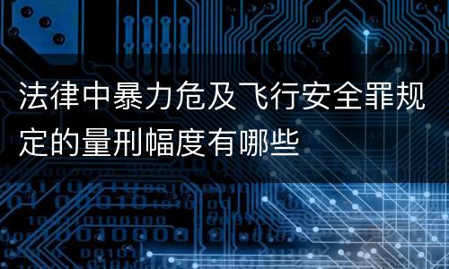 法律中暴力危及飞行安全罪规定的量刑幅度有哪些