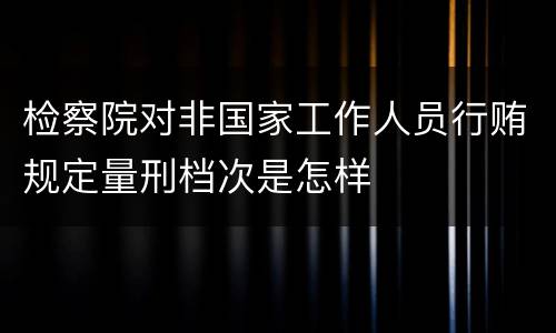 检察院对非国家工作人员行贿规定量刑档次是怎样