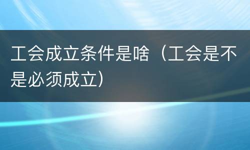 工会成立条件是啥（工会是不是必须成立）