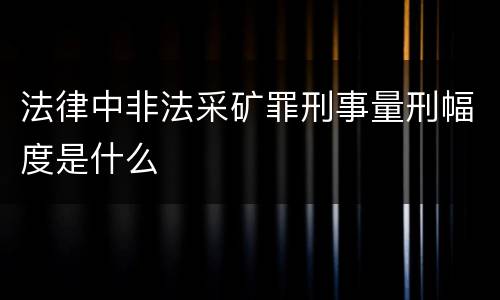 法律中非法采矿罪刑事量刑幅度是什么