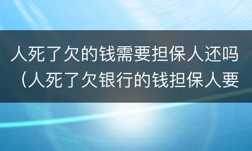 人死了欠的钱需要担保人还吗（人死了欠银行的钱担保人要还吗）