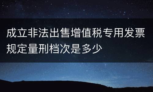 成立非法出售增值税专用发票规定量刑档次是多少