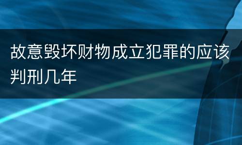 故意毁坏财物成立犯罪的应该判刑几年