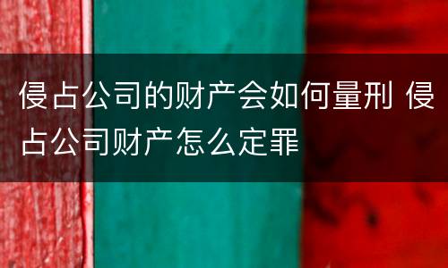 侵占公司的财产会如何量刑 侵占公司财产怎么定罪