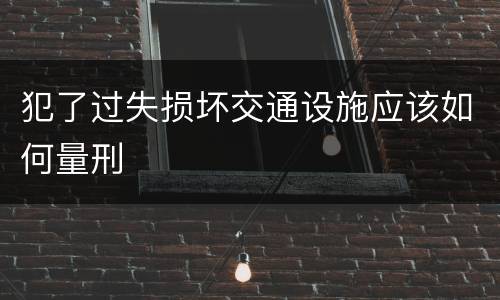 犯了过失损坏交通设施应该如何量刑