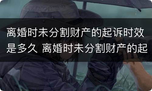 离婚时未分割财产的起诉时效是多久 离婚时未分割财产的起诉时效是多久啊