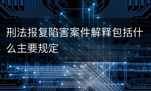 刑法报复陷害案件解释包括什么主要规定