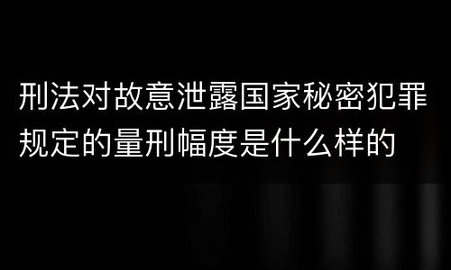刑法对故意泄露国家秘密犯罪规定的量刑幅度是什么样的