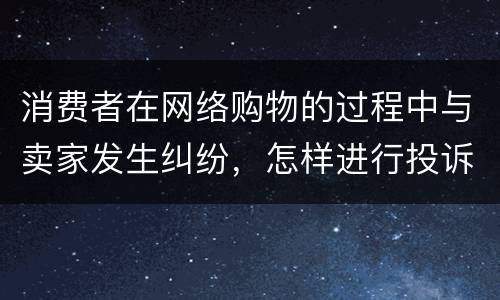 消费者在网络购物的过程中与卖家发生纠纷，怎样进行投诉
