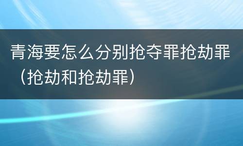 青海要怎么分别抢夺罪抢劫罪（抢劫和抢劫罪）