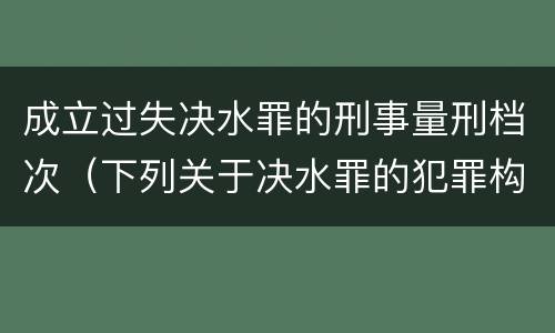 成立过失决水罪的刑事量刑档次（下列关于决水罪的犯罪构成表述错误的是）