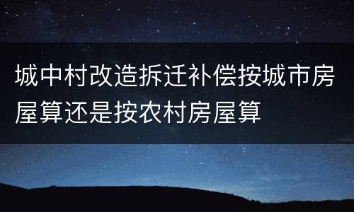 城中村改造拆迁补偿按城市房屋算还是按农村房屋算
