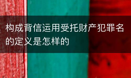 构成背信运用受托财产犯罪名的定义是怎样的