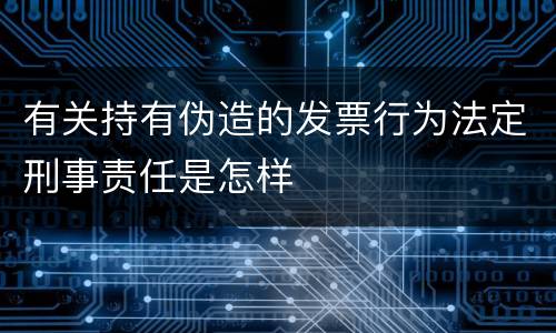 有关持有伪造的发票行为法定刑事责任是怎样