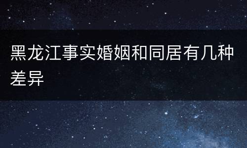 黑龙江事实婚姻和同居有几种差异