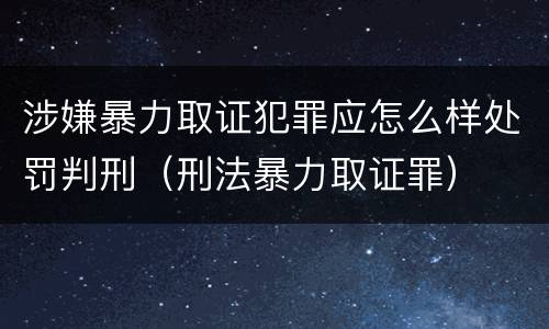 涉嫌暴力取证犯罪应怎么样处罚判刑（刑法暴力取证罪）