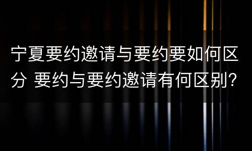 宁夏要约邀请与要约要如何区分 要约与要约邀请有何区别?
