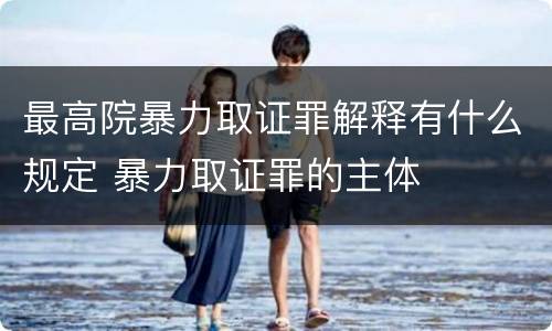 最高院暴力取证罪解释有什么规定 暴力取证罪的主体
