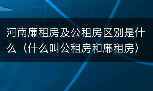 河南廉租房及公租房区别是什么（什么叫公租房和廉租房）