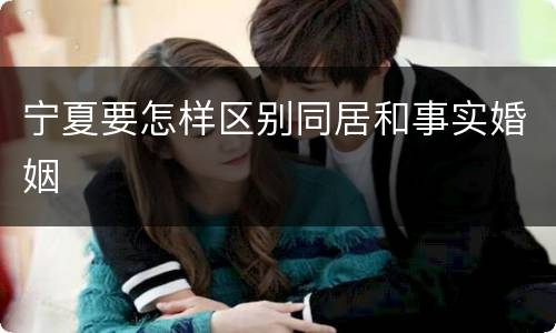 宁夏要怎样区别同居和事实婚姻