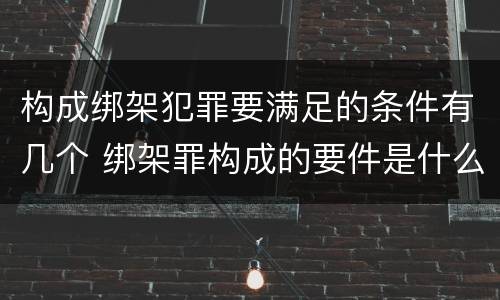 构成绑架犯罪要满足的条件有几个 绑架罪构成的要件是什么