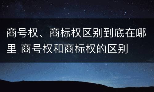 商号权、商标权区别到底在哪里 商号权和商标权的区别
