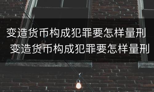 变造货币构成犯罪要怎样量刑 变造货币构成犯罪要怎样量刑呢
