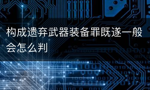构成遗弃武器装备罪既遂一般会怎么判