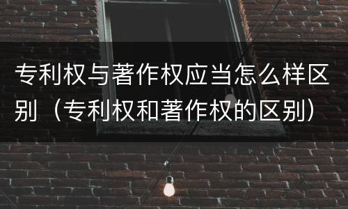 专利权与著作权应当怎么样区别（专利权和著作权的区别）