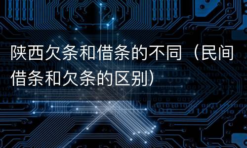 陕西欠条和借条的不同（民间借条和欠条的区别）